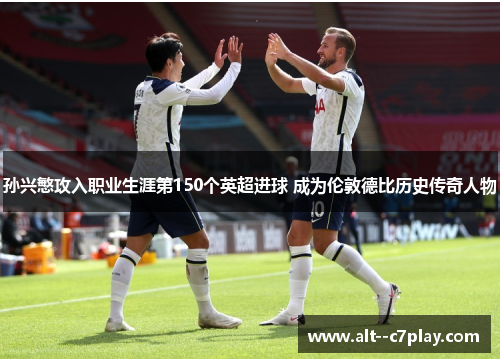 孙兴慜攻入职业生涯第150个英超进球 成为伦敦德比历史传奇人物 孙兴慜攻入职业生涯第150个英超进球 成为伦敦德比历史传奇人物
