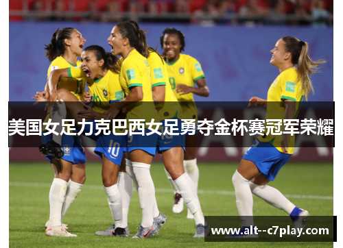 美国女足力克巴西女足勇夺金杯赛冠军荣耀 美国女足力克巴西女足勇夺金杯赛冠军荣耀