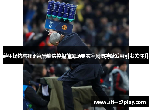 萨里场边怒摔水瓶情绪失控提前离场更衣室风波持续发酵引发关注升