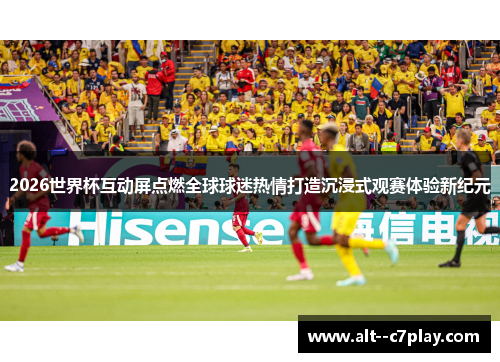 2026世界杯互动屏点燃全球球迷热情打造沉浸式观赛体验新纪元 2026世界杯互动屏点燃全球球迷热情打造沉浸式观赛体验新纪元