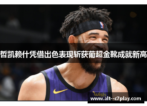 哲凯赖什凭借出色表现斩获葡超金靴成就新高