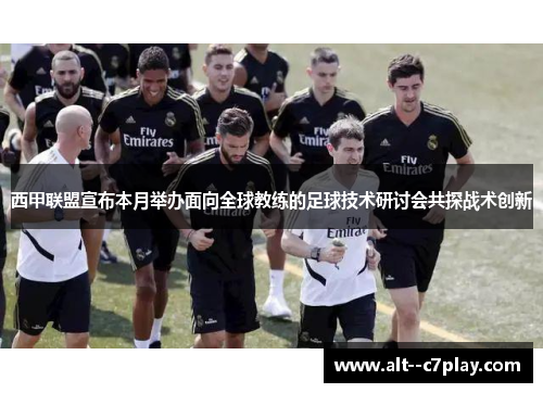 西甲联盟宣布本月举办面向全球教练的足球技术研讨会共探战术创新 西甲联盟宣布本月举办面向全球教练的足球技术研讨会共探战术创新