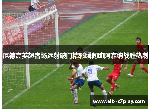 厄德高英超客场远射破门精彩瞬间助阿森纳战胜热刺 厄德高英超客场远射破门精彩瞬间助阿森纳战胜热刺