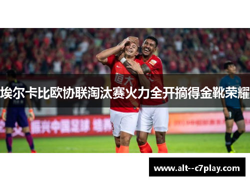 埃尔卡比欧协联淘汰赛火力全开摘得金靴荣耀