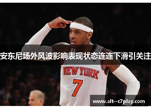 安东尼场外风波影响表现状态连连下滑引关注 安东尼场外风波影响表现状态连连下滑引关注