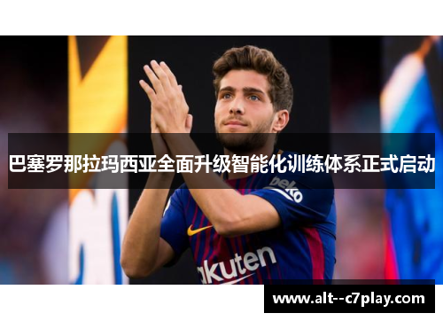 巴塞罗那拉玛西亚全面升级智能化训练体系正式启动 巴塞罗那拉玛西亚全面升级智能化训练体系正式启动