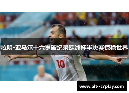 拉明·亚马尔十六岁破纪录欧洲杯半决赛惊艳世界 拉明·亚马尔十六岁破纪录欧洲杯半决赛惊艳世界
