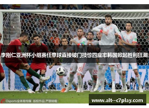 李刚仁亚洲杯小组赛任意球直接破门技惊四座率韩国掀起胜利狂潮