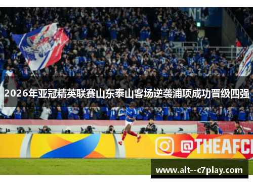 2026年亚冠精英联赛山东泰山客场逆袭浦项成功晋级四强 2026年亚冠精英联赛山东泰山客场逆袭浦项成功晋级四强