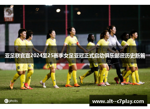 亚足联官宣2024至25赛季女足亚冠正式启动俱乐部迎历史新篇