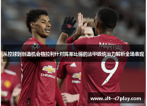 从控球到创造机会格拉利什对阵莱比锡的法甲级统治力解析全场表现