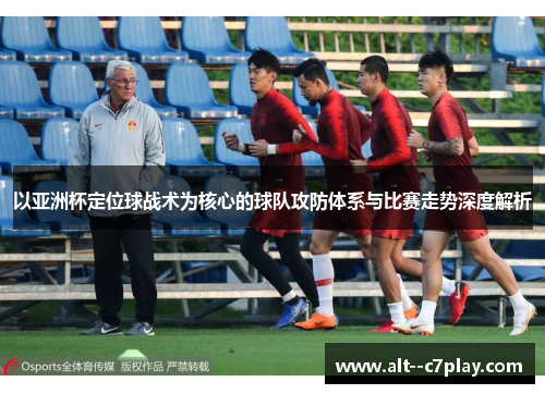 以亚洲杯定位球战术为核心的球队攻防体系与比赛走势深度解析 以亚洲杯定位球战术为核心的球队攻防体系与比赛走势深度解析