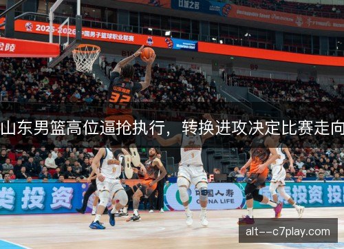 山东男篮高位逼抢执行，转换进攻决定比赛走向