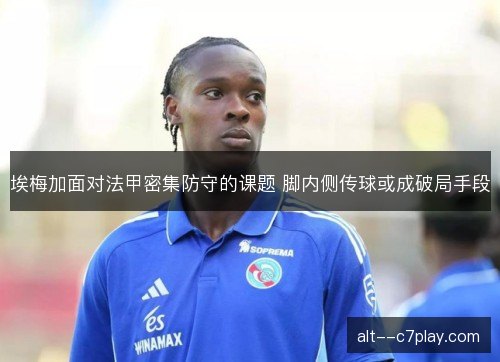 埃梅加面对法甲密集防守的课题 脚内侧传球或成破局手段